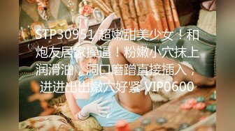 STP30951 超嫩甜美少女！和炮友居家操逼！粉嫩小穴抹上润滑油，洞口磨蹭直接插入，进进出出嫩穴好紧 VIP0600