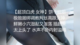 【超顶白虎 女神】饼干姐姐 极致捆绑调教网丝高跟女神 鲜嫩小穴湿黏又淫荡 插起来太上头了 水声不断内射溢精