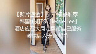 【新片速遞】   ❤️精品推荐❤️韩国御姐TS『Jessie Lee』酒店应召大屌壮男给自己服务激情后入无套啪啪 