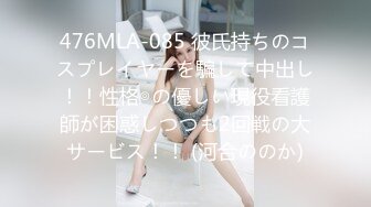 476MLA-085 彼氏持ちのコスプレイヤーを騙して中出し！！性格◎の優しい現役看護師が困惑しつつも2回戦の大サービス！！ (河合ののか)