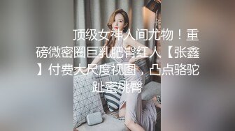 ⚫️⚫️顶级女神人间尤物！重磅微密圈巨乳肥臀红人【张鑫】付费大尺度视图，凸点骆驼趾蜜桃臀