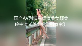 国产AV剧情高颜值美女顾美玲主演《美少妇勾引管家》