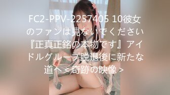 FC2-PPV-2257405 10彼女のファンは見ないでください『正真正銘の本物です』アイドルグループ脱退後に新たな道へ＜奇跡の映像＞