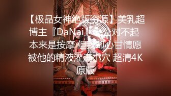 【极品女神绝版资源】美乳超博主『DaNai』老公对不起 本来是按摩 但我却心甘情愿被他的精液灌满小穴 超清4K原版