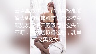 云盘高质泄密，辽宁某校高颜值大奶白皙露脸美女与体校健硕男友宾馆开房激情性爱尖叫不断，美女疑似堕过胎，乳晕又黑又大