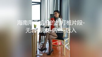 海南用手机拍的的打桩片段-无套-朋友-肉丝-后入