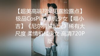 【超美高端??罕见露脸露点】极品CosPlay爆机少女【喵小吉】《尼尔机械纪元》稀有大尺度 柔情机械少女 高清720P版