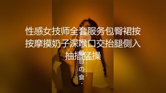 性感女技师全套服务包臀裙按按摩摸奶子深喉口交抬腿侧入抽插猛操