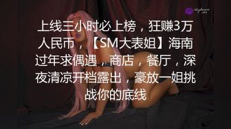 上线三小时必上榜，狂赚3万人民币，【SM大表姐】海南过年求偶遇，商店，餐厅，深夜清凉开档露出，豪放一姐挑战你的底线