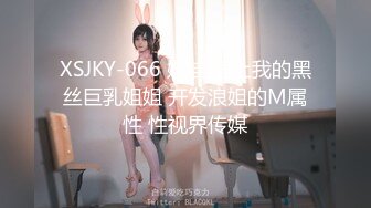 XSJKY-066 娃娃 强上我的黑丝巨乳姐姐 开发浪姐的M属性 性视界传媒