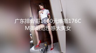 广东排骨哥1600元爆插176CM御姐范性感大美女