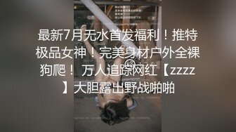 最新7月无水首发福利！推特极品女神！完美身材户外全裸狗爬！ 万人追踪网红【zzzz】大胆露出野战啪啪