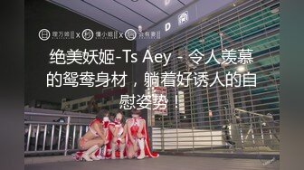 绝美妖姬-Ts Aey - 令人羡慕的鸳鸯身材，躺着好诱人的自慰姿势！