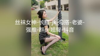 丝袜女神-长腿-jk-勾搭-老婆-强推-群p-翘臀-抖音