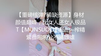 【重磅核弹?稀缺资源】身材颜值巅峰，比女人还女人极品T【MUNSUOO】私拍~榨精紫薇啪啪分不清雌雄