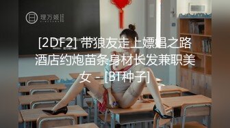 [2DF2] 带狼友走上嫖娼之路酒店约炮苗条身材长发兼职美女 - [BT种子]