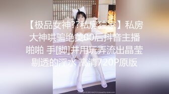 【极品女神??私房独家】私房大神哄骗绝美00后抖音主播啪啪 手[脚]并用玩弄流出晶莹剔透的淫水 高清720P原版