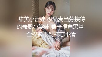  甜美小淫娃 极品麦当劳接待的兼职小学妹 第一视角黑丝 全程被干到神志不清