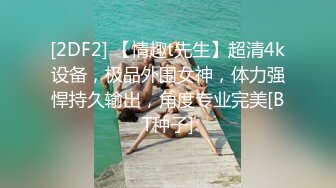 [2DF2] 【情趣t先生】超清4k设备，极品外围女神，体力强悍持久输出，角度专业完美[BT种子]