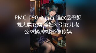 PMC-090.李蓉蓉.强欲岳母觊觎大屌女婿.淫妇勾引女儿老公求操.蜜桃影像传媒