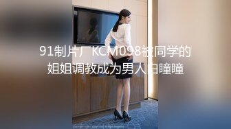 91制片厂KCM098被同学的姐姐调教成为男人白瞳瞳