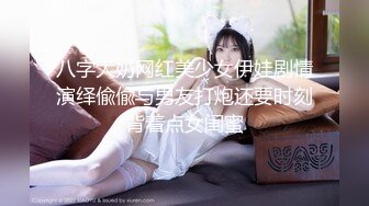 八字大奶网红美少女伊娃剧情演绎偸偸与男友打炮还要时刻背着点女闺蜜