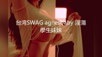 台湾SWAG agnesbaby 淫蕩學生妹妹