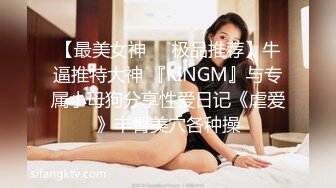 【最美女神❤️极品推荐】牛逼推特大神 『KINGM』与专属小母狗分享性爱日记《虐爱》丰臀美穴各种操