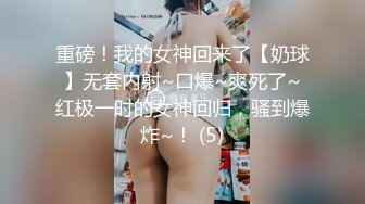 重磅！我的女神回来了【奶球】无套内射~口爆~爽死了~红极一时的女神回归，骚到爆炸~！ (5)