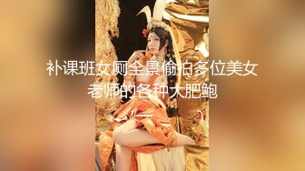 补课班女厕全景偷拍多位美女老师的各种大肥鲍