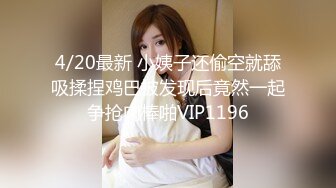 4/20最新 小姨子还偷空就舔吸揉捏鸡巴被发现后竟然一起争抢肉棒啪VIP1196