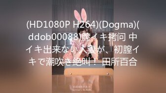 (HD1080P H264)(Dogma)(ddob00088)膣イキ拷问 中イキ出来ない人妻が、初膣イキで潮吹き絶叫！ 田所百合