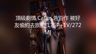 頂級劇情 Catlin 告別作 被好友偷約去旅館[175P+1V/272M]