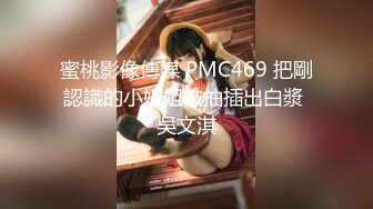 蜜桃影像傳媒 PMC469 把剛認識的小姐姐被抽插出白漿 吳文淇