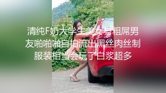 清纯F奶大学生美女与粗屌男友啪啪啪自拍流出黑丝肉丝制服装相当会玩了白浆超多