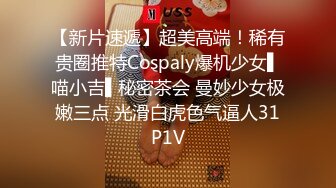 【新片速遞】超美高端！稀有贵圈推特Cospaly爆机少女▌喵小吉▌秘密茶会 曼妙少女极嫩三点 光滑白虎色气逼人31P1V