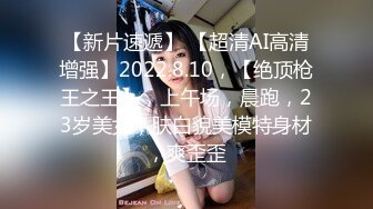 【新片速遞】 【超清AI高清增强】2022.8.10，【绝顶枪王之王】，上午场，晨跑，23岁美女，肤白貌美模特身材，爽歪歪