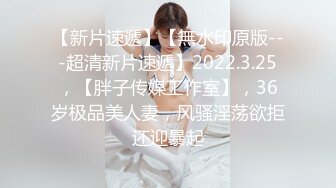 【新片速遞】【無水印原版---超清新片速遞】2022.3.25，【胖子传媒工作室】，36岁极品美人妻，风骚淫荡欲拒还迎暴起