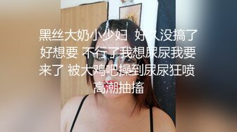 黑丝大奶小少妇  好久没搞了好想要 不行了我想尿尿我要来了 被大鸡吧操到尿尿狂喷 高潮抽搐