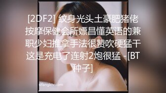 [2DF2] 纹身光头土豪肥猪佬按摩保健会所嫖昌懂英语的兼职少妇推拿手法很赞吹硬猛干这是充电了连射2炮很猛 -[BT种子]