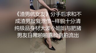 《渣男坑女友》分手后求和不成渣男报复泄愤~样貌十分清纯极品身材大波小姐姐与肥猪男友日常啪啪露脸自拍流出