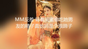 MM反差 背着闺蜜偷吃她男友的精子真他妈是个浪蹄子