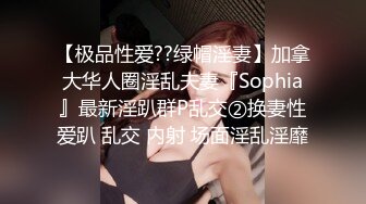 【极品性爱??绿帽淫妻】加拿大华人圈淫乱夫妻『Sophia』最新淫趴群P乱交②换妻性爱趴 乱交 内射 场面淫乱淫靡