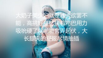 大奶子美少妇就是让人欲罢不能，高挑好身材扶着鸡巴用力吸吮硬了就啪啪套弄起伏，大长腿夹的舒服尽情抽插