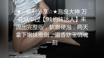 ★☆福利分享☆★泡良大神 万花从中过【91约妹达人】未流出完整版，软磨硬泡，两天拿下嫩妹推倒，温香软玉销魂一刻