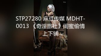 STP27280 麻豆传媒 MDHT-0013 《奇淫旅社》闺蜜偷情上下铺