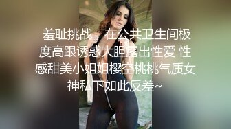  羞耻挑战，在公共卫生间极度高跟诱惑大胆露出性爱 性感甜美小姐姐樱空桃桃气质女神私下如此反差~