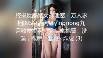 终极反差婊女神泄密！万人求档INS极品网红yingnong九月收费福利，完美蜜桃臀，洗澡，裸舞，紫薇~炸裂 (3)