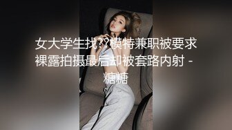 女大学生找??模特兼职被要求裸露拍摄最后却被套路内射 - 糖糖