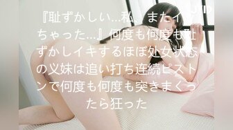 『耻ずかしい…私、またイッちゃった…』何度も何度も耻ずかしイキするほぼ处女状态の义妹は追い打ち连続ピストンで何度も何度も突きまくったら狂った